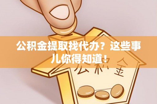 杭州公积金提取找代办？这些事儿你得知道！