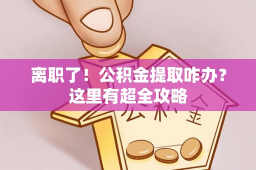 杭州离职了！公积金提取咋办？这里有超全攻略