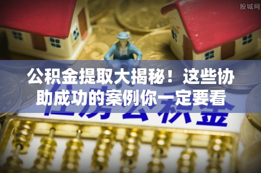 杭州公积金提取大揭秘！这些协助成功的案例你一定要看