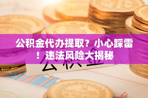 杭州公积金代办提取？小心踩雷！违法风险大揭秘