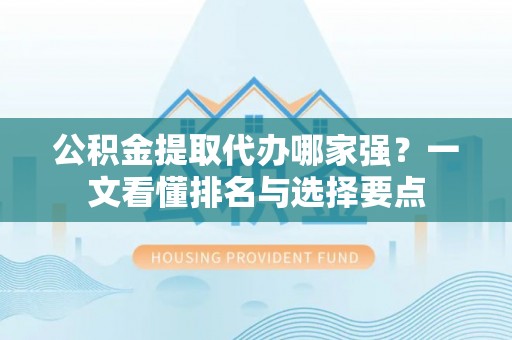 杭州公积金提取代办哪家强？一文看懂排名与选择要点