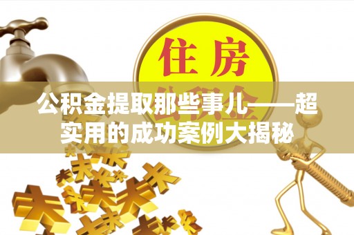 杭州公积金提取那些事儿——超实用的成功案例大揭秘