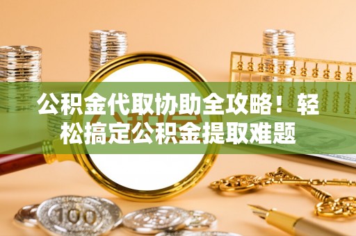 杭州公积金代取协助全攻略！轻松搞定公积金提取难题