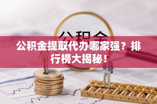 杭州公积金提取代办哪家强？排行榜大揭秘！