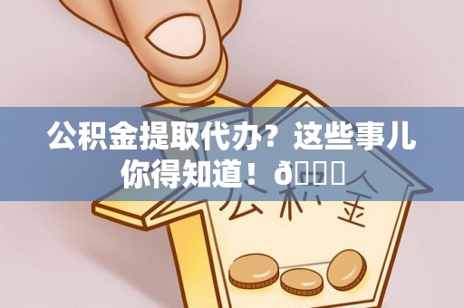 杭州公积金提取代办？这些事儿你得知道！😎