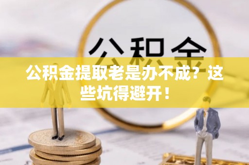 杭州公积金提取老是办不成？这些坑得避开！