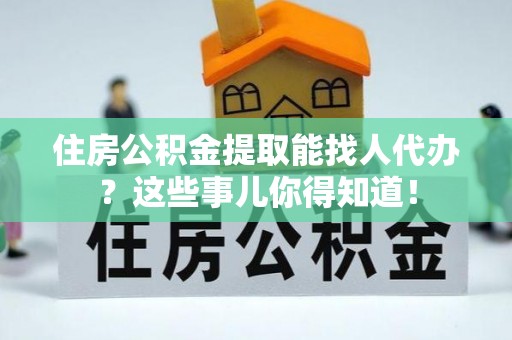 杭州住房公积金提取能找人代办？这些事儿你得知道！