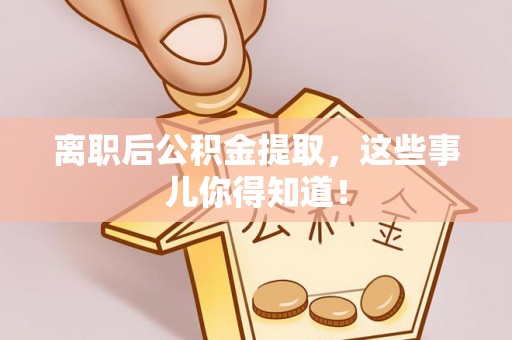 杭州离职后公积金提取，这些事儿你得知道！