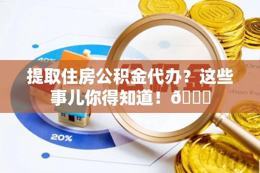 杭州提取住房公积金代办？这些事儿你得知道！😎