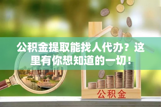 杭州公积金提取能找人代办？这里有你想知道的一切！