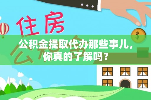 杭州公积金提取代办那些事儿，你真的了解吗？