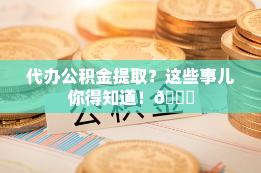 杭州代办公积金提取？这些事儿你得知道！😎