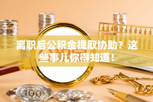 杭州离职后公积金提取协助？这些事儿你得知道！