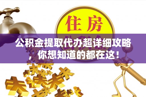 杭州公积金提取代办超详细攻略，你想知道的都在这！