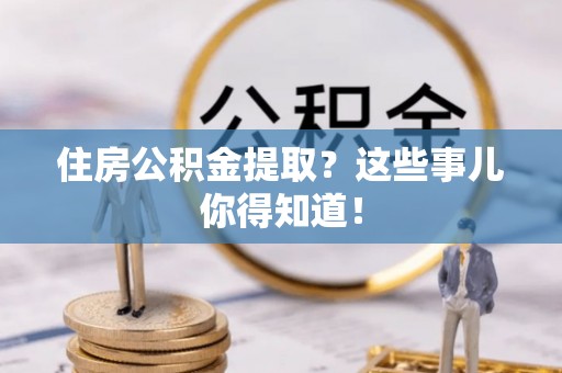 杭州住房公积金提取？这些事儿你得知道！