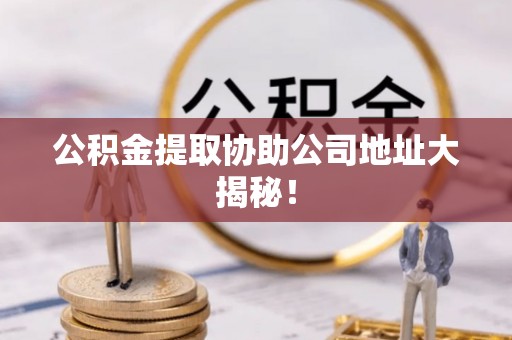 杭州公积金提取协助公司地址大揭秘！
