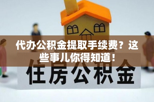 杭州代办公积金提取手续费？这些事儿你得知道！