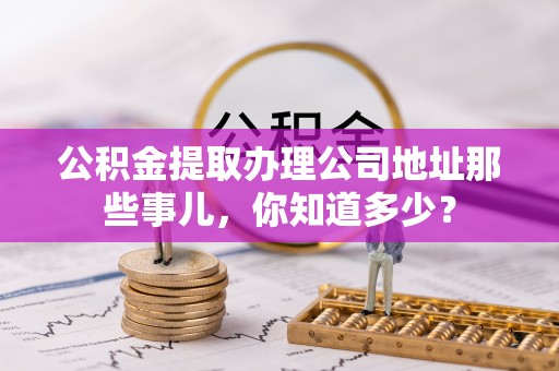 杭州公积金提取办理公司地址那些事儿，你知道多少？