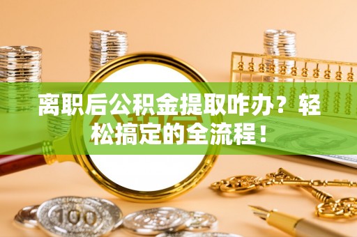 杭州离职后公积金提取咋办？轻松搞定的全流程！