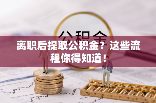 杭州离职后提取公积金？这些流程你得知道！