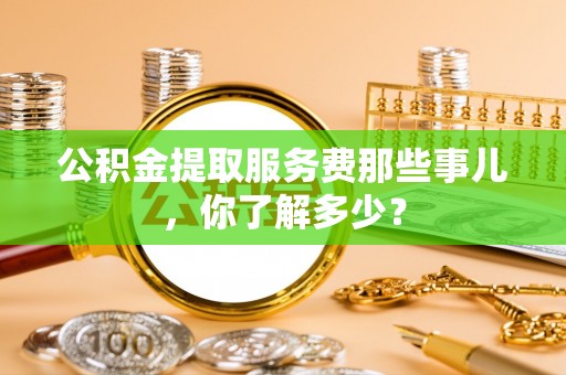 杭州公积金提取服务费那些事儿，你了解多少？
