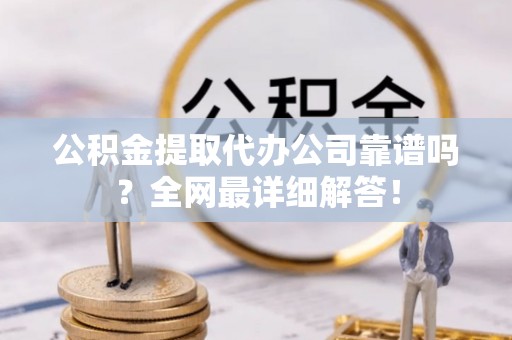杭州公积金提取代办公司靠谱吗？全网最详细解答！