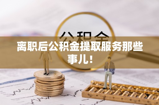 杭州离职后公积金提取服务那些事儿！