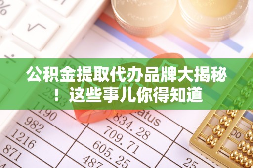 杭州公积金提取代办品牌大揭秘！这些事儿你得知道