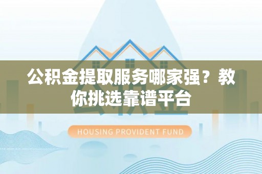 杭州公积金提取服务哪家强？教你挑选靠谱平台