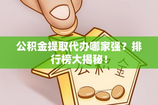 杭州公积金提取代办哪家强？排行榜大揭秘！