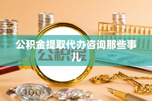 杭州公积金提取代办咨询那些事儿