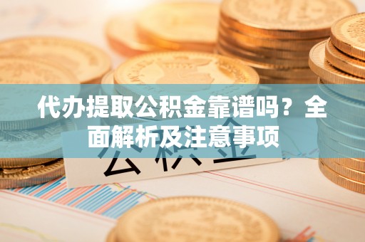 杭州代办提取公积金靠谱吗？全面解析及注意事项