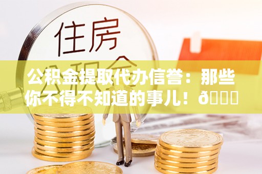 杭州公积金提取代办信誉：那些你不得不知道的事儿！😎