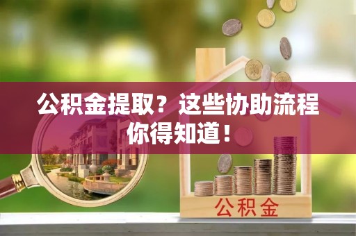 杭州公积金提取？这些协助流程你得知道！