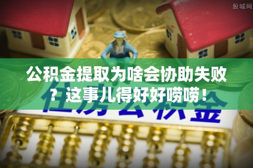 杭州公积金提取为啥会协助失败？这事儿得好好唠唠！
