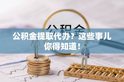 杭州公积金提取代办？这些事儿你得知道！