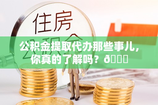 杭州公积金提取代办那些事儿，你真的了解吗？😎