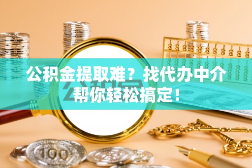 杭州公积金提取难？找代办中介帮你轻松搞定！