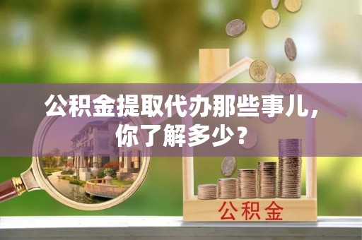 杭州公积金提取代办那些事儿，你了解多少？