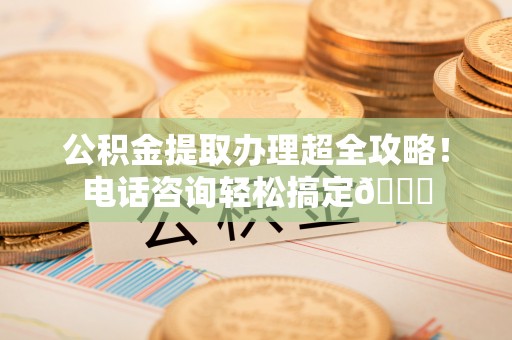 杭州公积金提取办理超全攻略！电话咨询轻松搞定😎