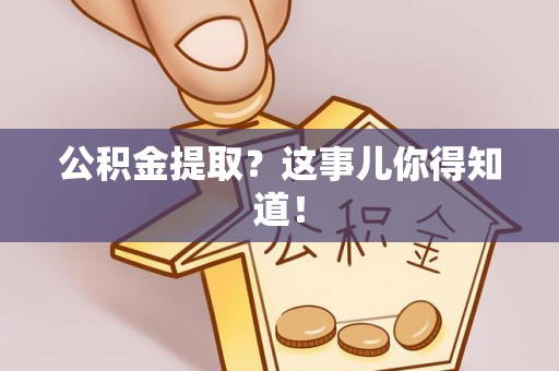 杭州公积金提取？这事儿你得知道！