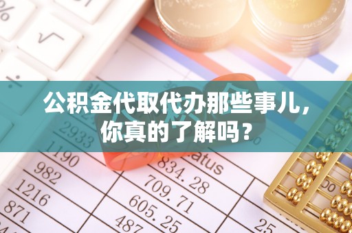 杭州公积金代取代办那些事儿，你真的了解吗？