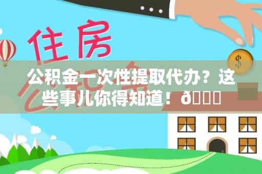 杭州公积金一次性提取代办？这些事儿你得知道！😎