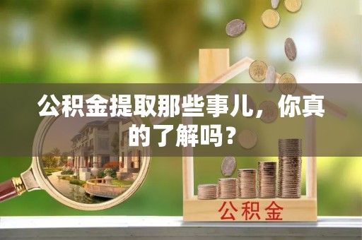 杭州公积金提取那些事儿，你真的了解吗？
