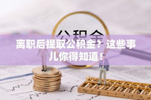杭州离职后提取公积金？这些事儿你得知道！