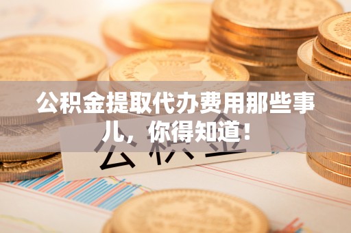 杭州公积金提取代办费用那些事儿，你得知道！