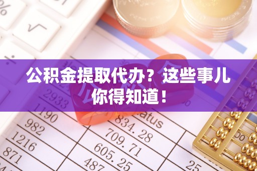 杭州公积金提取代办？这些事儿你得知道！