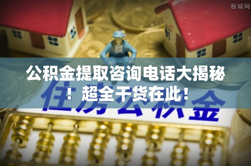 杭州公积金提取咨询电话大揭秘！超全干货在此！