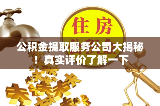杭州公积金提取服务公司大揭秘！真实评价了解一下