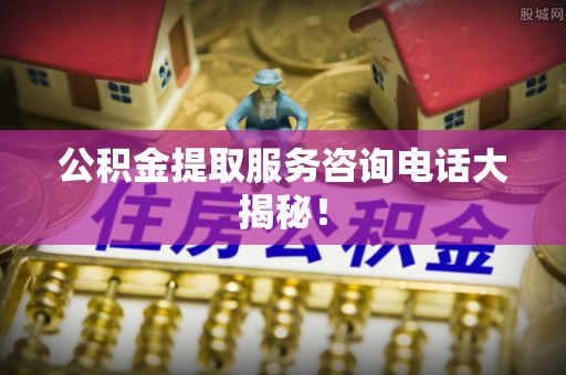 杭州公积金提取服务咨询电话大揭秘！